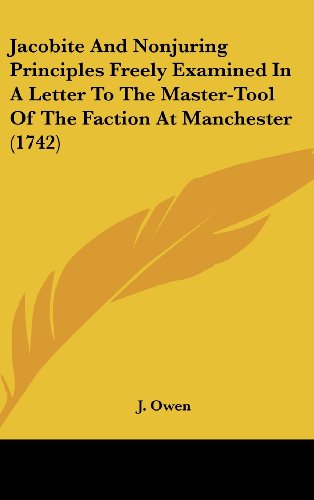 Jacobite And Nonjuring Principles Freely Examined In A Letter To The Master-Tool Of The Faction At Manchester (1742) (9781436625982) by Owen, J.