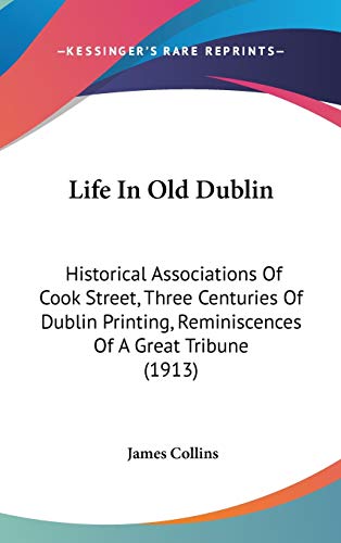 Life In Old Dublin: Historical Associations Of Cook Street, Three Centuries Of Dublin Printing, Reminiscences Of A Great Tribune (1913) (9781436632515) by Collins, James