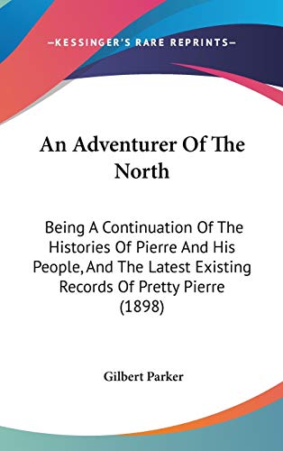 An Adventurer Of The North: Being A Continuation Of The Histories Of Pierre And His People, And The Latest Existing Records Of Pretty Pierre (1898) (9781436633727) by Parker, Gilbert