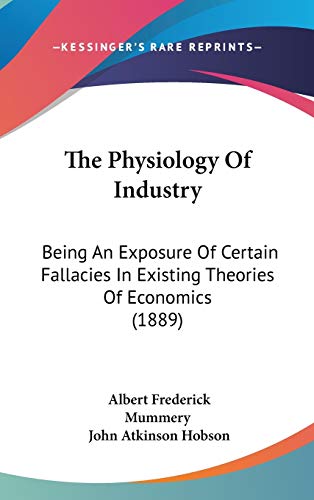 The Physiology Of Industry: Being An Exposure Of Certain Fallacies In Existing Theories Of Economics (1889) (9781436634762) by Mummery, Albert Frederick; Hobson, John Atkinson
