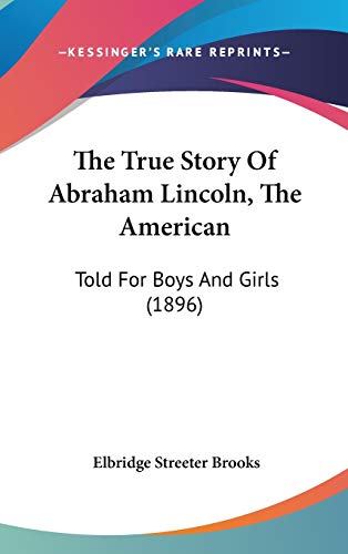 The True Story Of Abraham Lincoln, The American: Told For Boys And Girls (1896) (9781436635875) by Brooks, Elbridge Streeter