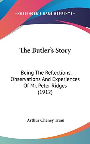 The Butler's Story: Being The Reflections, Observations And Experiences Of Mr. Peter Ridges (1912) (9781436639774) by Train, Arthur Cheney