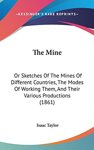 The Mine: Or Sketches Of The Mines Of Different Countries, The Modes Of Working Them, And Their Various Productions (1861) (9781436641197) by Taylor, Isaac