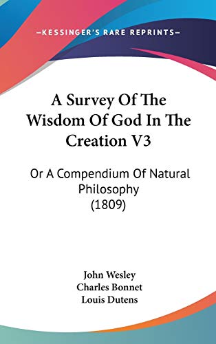 A Survey Of The Wisdom Of God In The Creation V3: Or A Compendium Of Natural Philosophy (1809) (9781436644464) by Wesley, John; Bonnet, Charles; Dutens, Louis