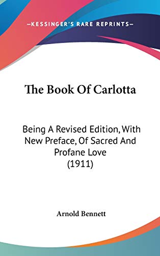 The Book Of Carlotta: Being A Revised Edition, With New Preface, Of Sacred And Profane Love (1911) (9781436645843) by Bennett, Arnold