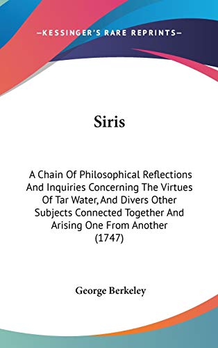 Siris: A Chain Of Philosophical Reflections And Inquiries Concerning The Virtues Of Tar Water, And Divers Other Subjects Connected Together And Arising One From Another (1747) (9781436656764) by Berkeley, George