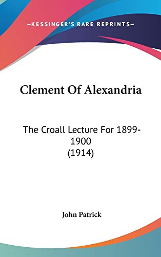 Clement Of Alexandria: The Croall Lecture For 1899-1900 (1914) (9781436660631) by Patrick, John