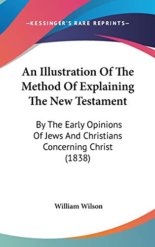An Illustration Of The Method Of Explaining The New Testament: By The Early Opinions Of Jews And Christians Concerning Christ (1838) (9781436661034) by Wilson, William