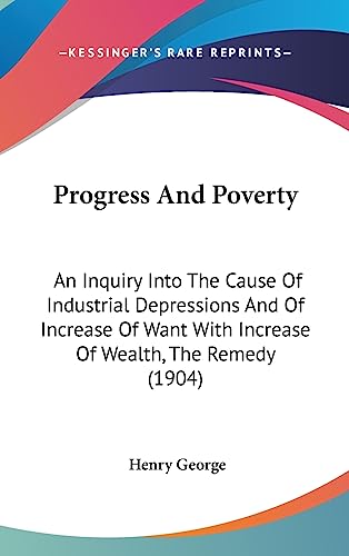 Progress And Poverty: An Inquiry Into The Cause Of Industrial Depressions And Of Increase Of Want With Increase Of Wealth, The Remedy (1904) (9781436670425) by George, Henry