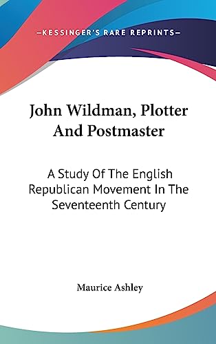 John Wildman, Plotter And Postmaster: A Study Of The English Republican Movement In The Seventeenth Century (9781436712231) by Ashley, Maurice