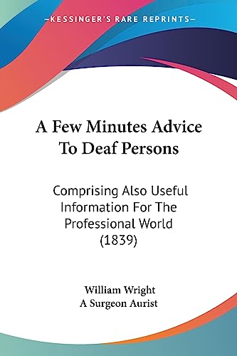 A Few Minutes Advice To Deaf Persons: Comprising Also Useful Information For The Professional World (1839) (9781436727037) by Wright, William; A Surgeon Aurist