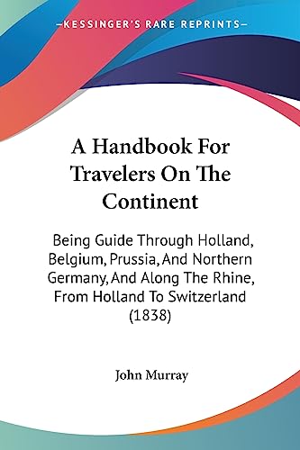 A Handbook For Travelers On The Continent: Being Guide Through Holland, Belgium, Prussia, And Northern Germany, And Along The Rhine, From Holland To Switzerland (1838) (9781436730914) by Murray, John