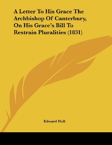 A Letter To His Grace The Archbishop Of Canterbury, On His Grace's Bill To Restrain Pluralities (1831) (9781436736565) by Hull, Edward