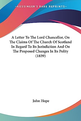 A Letter to the Lord Chancellor, on the Claims of the Church of Scotland in Regard to Its Jurisdiction and on the Proposed Changes in Its Polity (18 - John Hope