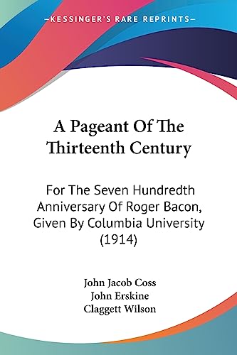 A Pageant Of The Thirteenth Century: For The Seven Hundredth Anniversary Of Roger Bacon, Given By Columbia University (1914) (9781436743143) by Coss, John Jacob; Erskine, John