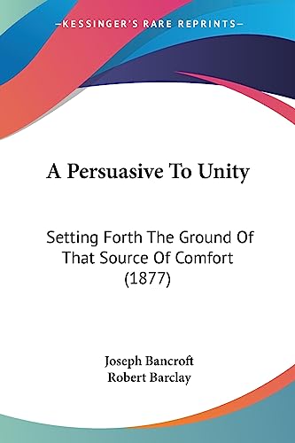 A Persuasive To Unity: Setting Forth The Ground Of That Source Of Comfort (1877) (9781436743594) by Bancroft, Joseph; Barclay, Senior Conservator Ethnology Robert