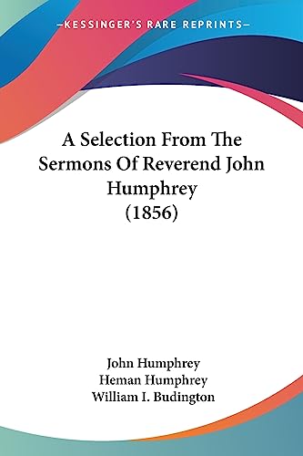 A Selection From The Sermons Of Reverend John Humphrey (1856) (9781436748759) by Humphrey, Professor John