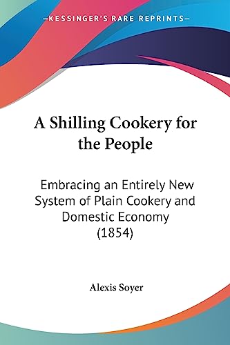 Beispielbild fr A Shilling Cookery for the People: Embracing an Entirely New System of Plain Cookery and Domestic Economy (1854) zum Verkauf von California Books