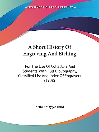 A Short History Of Engraving And Etching: For The Use Of Collectors And Students, With Full Bibliography, Classified List And Index Of Engravers (1908) (9781436750288) by Arthur Mayger Hind