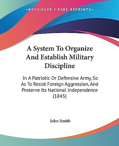 A System To Organize And Establish Military Discipline: In A Patriotic Or Defensive Army, So As To Resist Foreign Aggression, And Preserve Its National Independence (1845) (9781436754064) by Smith, John