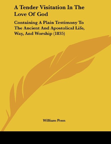 A Tender Visitation in the Love of God: Containing a Plain Testimony to the Ancient and Apostolical Life, Way, and Worship (1835) (9781436754392) by Penn, William