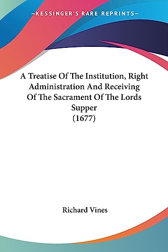 A Treatise Of The Institution, Right Administration And Receiving Of The Sacrament Of The Lords Supper (1677) (9781436755733) by Vines, Richard