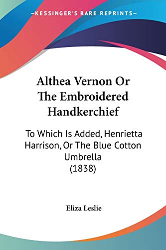 Althea Vernon Or The Embroidered Handkerchief: To Which Is Added, Henrietta Harrison, Or The Blue Cotton Umbrella (1838) (9781436764681) by Leslie, Eliza