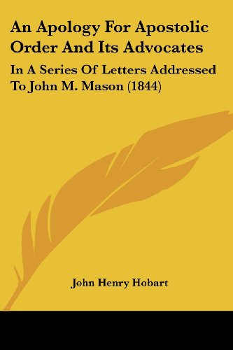 An Apology For Apostolic Order And Its Advocates: In A Series Of Letters Addressed To John M. Mason (1844) (9781436768610) by Hobart, John Henry