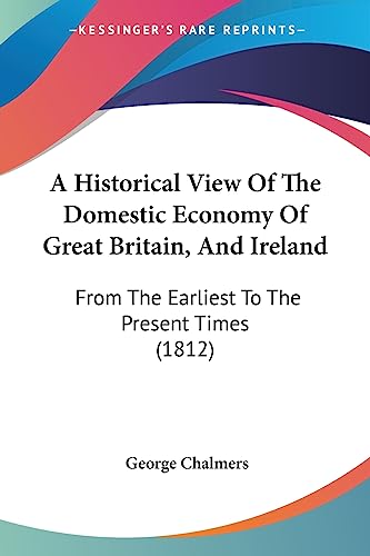 A Historical View Of The Domestic Economy Of Great Britain, And Ireland: From The Earliest To The Present Times (1812) (9781436773584) by Chalmers, George