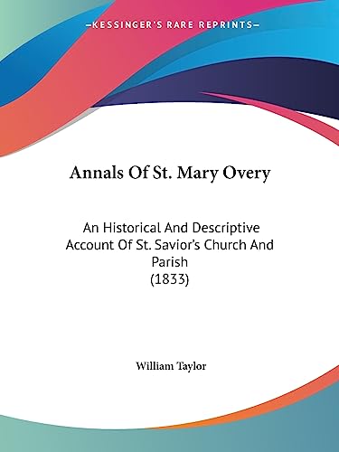 Annals Of St. Mary Overy: An Historical And Descriptive Account Of St. Savior's Church And Parish (1833) (9781436778589) by Taylor, William