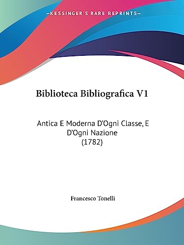 Biblioteca Bibliografica V1: Antica E Moderna D'Ogni Classe, E D'Ogni Nazione (1782) (9781436788618) by Tonelli, Francesco