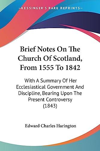Stock image for Brief Notes On The Church Of Scotland, From 1555 To 1842: With A Summary Of Her Ecclesiastical Government And Discipline, Bearing Upon The Present Controversy (1843) for sale by California Books
