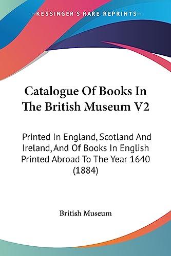 Catalogue Of Books In The British Museum V2: Printed In England, Scotland And Ireland, And Of Books In English Printed Abroad To The Year 1640 (1884) (9781436798471) by British Museum