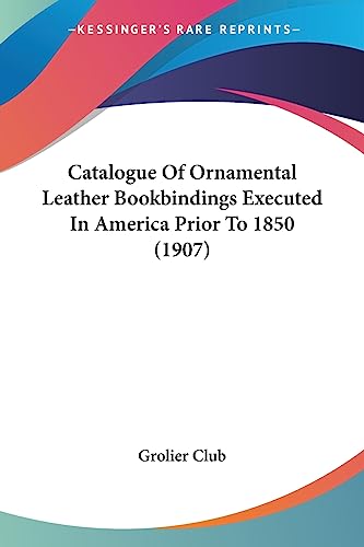 Catalogue Of Ornamental Leather Bookbindings Executed In America Prior To 1850 (1907) (9781436798907) by Grolier Club