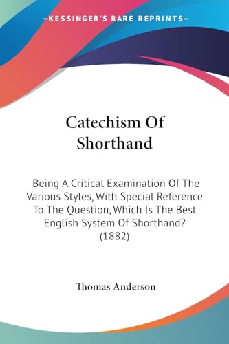 Catechism Of Shorthand: Being A Critical Examination Of The Various Styles, With Special Reference To The Question, Which Is The Best English System Of Shorthand? (1882) (9781436800754) by Anderson, Thomas