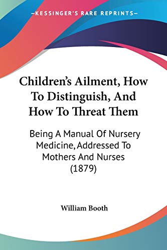 Children's Ailment, How To Distinguish, And How To Threat Them: Being A Manual Of Nursery Medicine, Addressed To Mothers And Nurses (1879) (9781436803908) by Booth, William