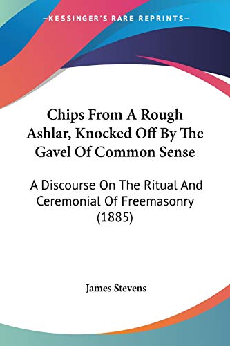 Chips From A Rough Ashlar, Knocked Off By The Gavel Of Common Sense: A Discourse On The Ritual And Ceremonial Of Freemasonry (1885) (9781436804462) by Stevens, James