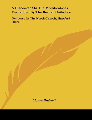 A Discourse On The Modifications Demanded By The Roman Catholics: Delivered In The North Church, Hartford (1853) (9781436810791) by Bushnell, Horace