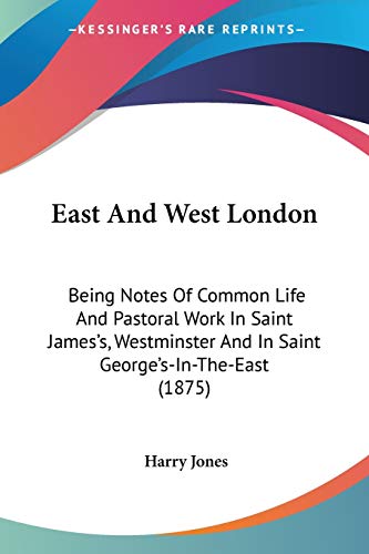 East And West London: Being Notes Of Common Life And Pastoral Work In Saint James's, Westminster And In Saint George's-In-The-East (1875) (9781436827935) by Jones, Harry