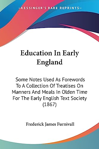Education In Early England: Some Notes Used As Forewords To A Collection Of Treatises On Manners And Meals In Olden Time For The Early English Text Society (1867) (9781436829618) by Furnivall, Frederick James