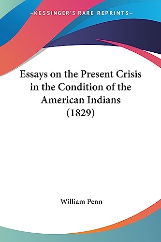 Essays on the Present Crisis in the Condition of the American Indians (1829) (9781436838450) by Penn, William