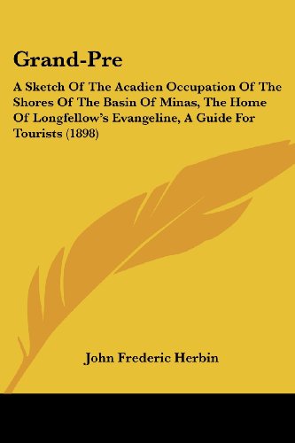 Grand-Pre: A Sketch Of The Acadien Occupation Of The Shores Of The Basin Of Minas, The Home Of Longfellow's Evangeline, A Guide For Tourists (1898)