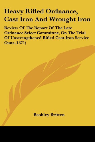 Imagen de archivo de Heavy Rifled Ordnance, Cast Iron And Wrought Iron: Review Of The Report Of The Late Ordnance Select Committee, On The Trial Of Unstrengthened Rifled Cast-Iron Service Guns (1871) a la venta por California Books