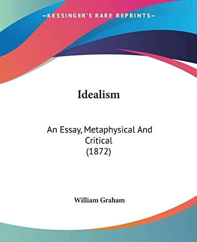 Idealism: An Essay, Metaphysical And Critical (1872) (9781436879699) by Graham, William