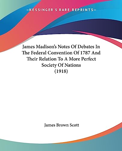 9781436883177: James Madison's Notes Of Debates In The Federal Convention Of 1787 And Their Relation To A More Perfect Society Of Nations (1918)