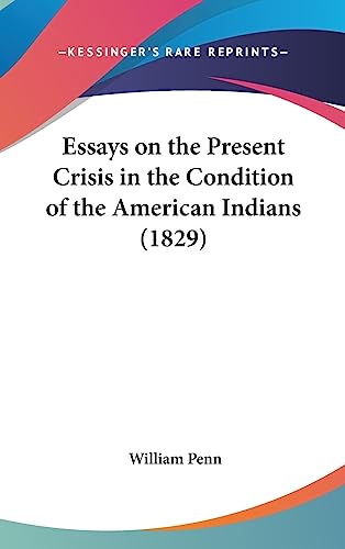 Essays on the Present Crisis in the Condition of the American Indians (1829) (9781436889513) by Penn, William