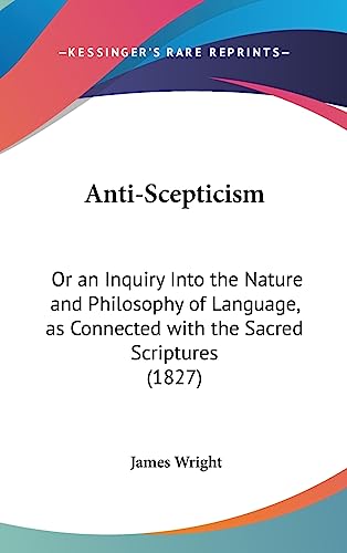 Anti-Scepticism: Or an Inquiry Into the Nature and Philosophy of Language, as Connected with the Sacred Scriptures (1827) (9781436894098) by Wright, James Bsc