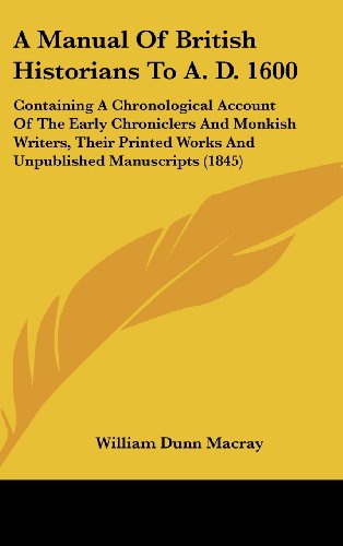 A Manual Of British Historians To A. D. 1600: Containing A Chronological Account Of The Early Chroniclers And Monkish Writers, Their Printed Works And Unpublished Manuscripts (1845) (9781436895736) by Macray, William Dunn