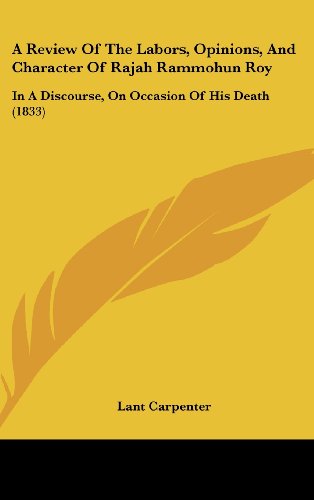 A Review Of The Labors, Opinions, And Character Of Rajah Rammohun Roy: In A Discourse, On Occasion Of His Death (1833) (9781436898430) by Carpenter, Lant