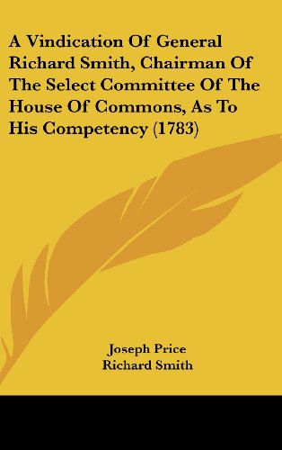 A Vindication Of General Richard Smith, Chairman Of The Select Committee Of The House Of Commons, As To His Competency (1783) (9781436901130) by Price, Joseph; Smith, Richard